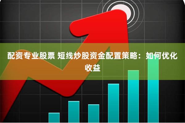 配资专业股票 短线炒股资金配置策略：如何优化收益