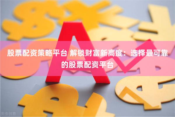 股票配资策略平台 解锁财富新高度：选择最可靠的股票配资平台