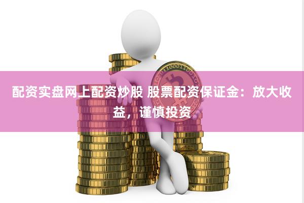 配资实盘网上配资炒股 股票配资保证金：放大收益，谨慎投资