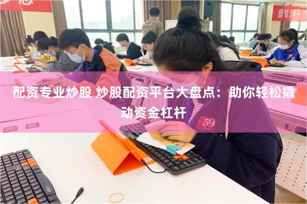 配资专业炒股 炒股配资平台大盘点：助你轻松撬动资金杠杆
