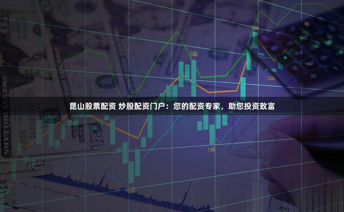 昆山股票配资 炒股配资门户：您的配资专家，助您投资致富