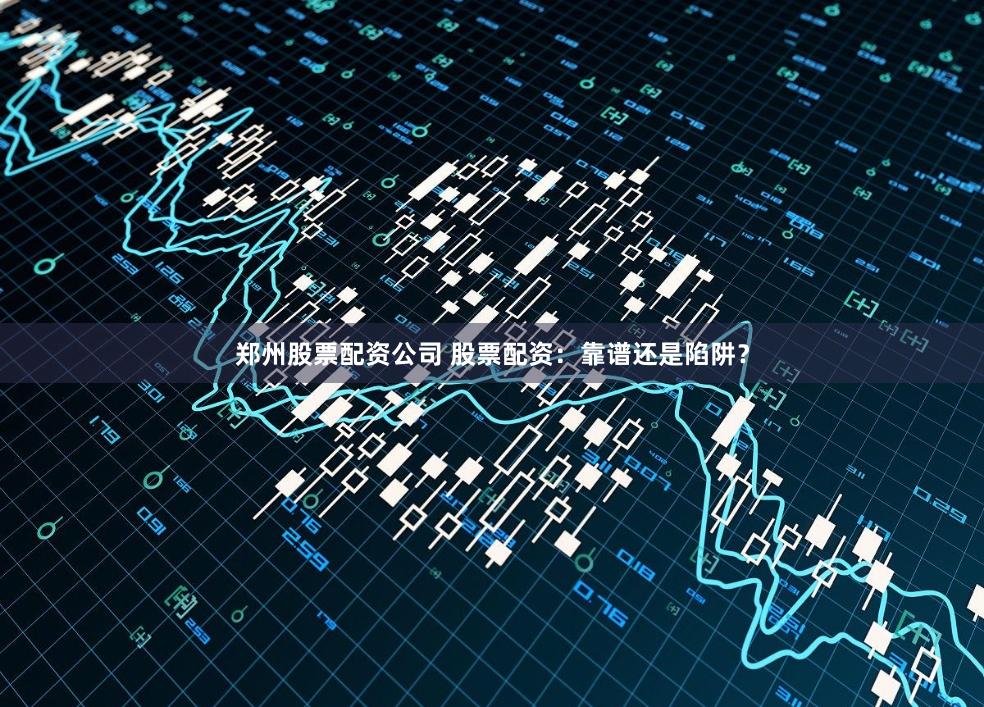 郑州股票配资公司 股票配资：靠谱还是陷阱？