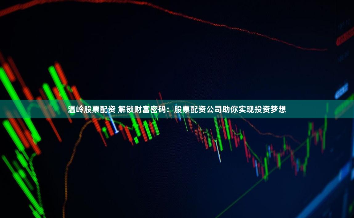 温岭股票配资 解锁财富密码：股票配资公司助你实现投资梦想