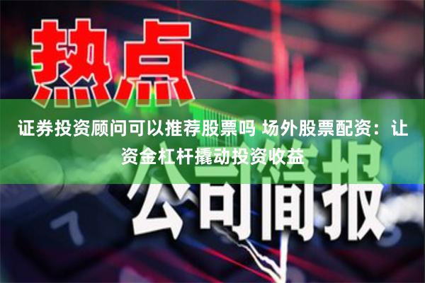 证券投资顾问可以推荐股票吗 场外股票配资：让资金杠杆撬动投资收益