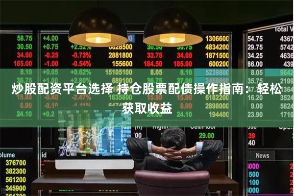 炒股配资平台选择 持仓股票配债操作指南：轻松获取收益