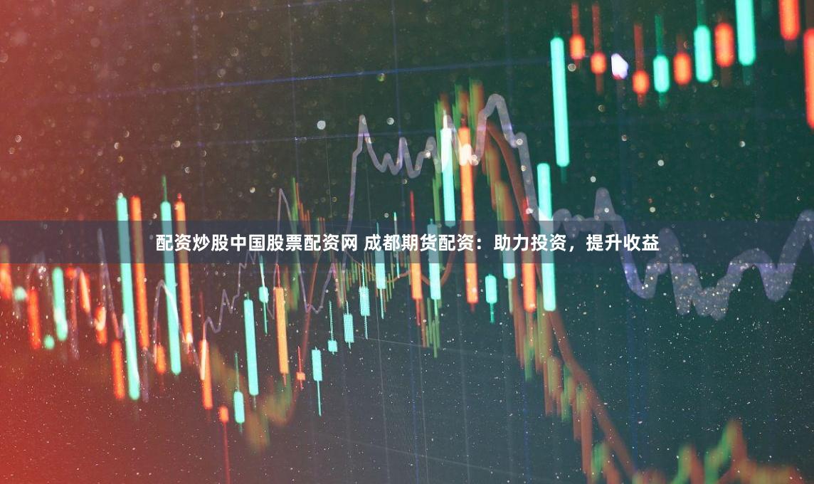 配资炒股中国股票配资网 成都期货配资：助力投资，提升收益