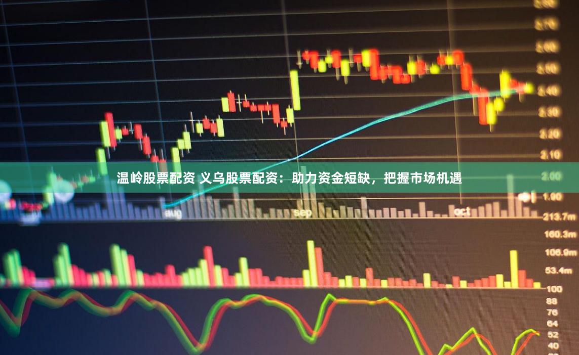 温岭股票配资 义乌股票配资：助力资金短缺，把握市场机遇