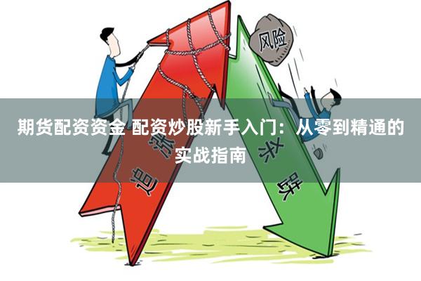 期货配资资金 配资炒股新手入门：从零到精通的实战指南