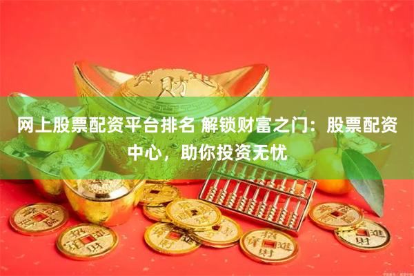 网上股票配资平台排名 解锁财富之门：股票配资中心，助你投资无忧