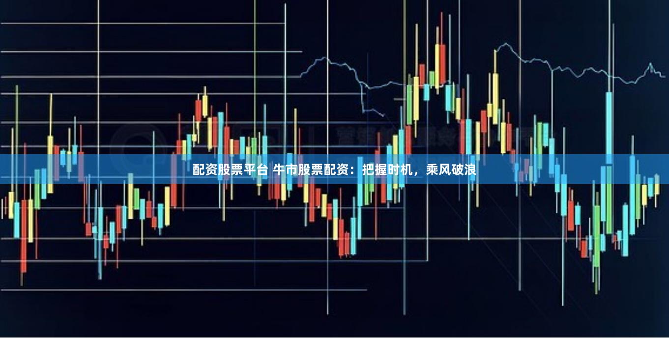 配资股票平台 牛市股票配资：把握时机，乘风破浪