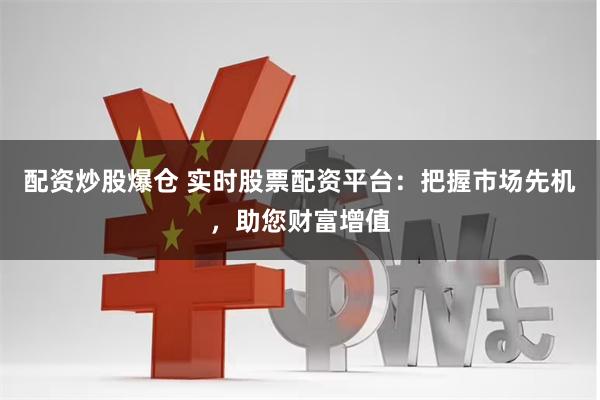 配资炒股爆仓 实时股票配资平台：把握市场先机，助您财富增值