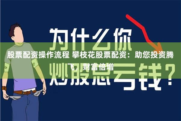 股票配资操作流程 攀枝花股票配资：助您投资腾飞，财富倍增