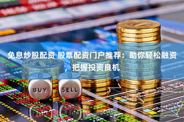 免息炒股配资 股票配资门户推荐：助你轻松融资，把握投资良机