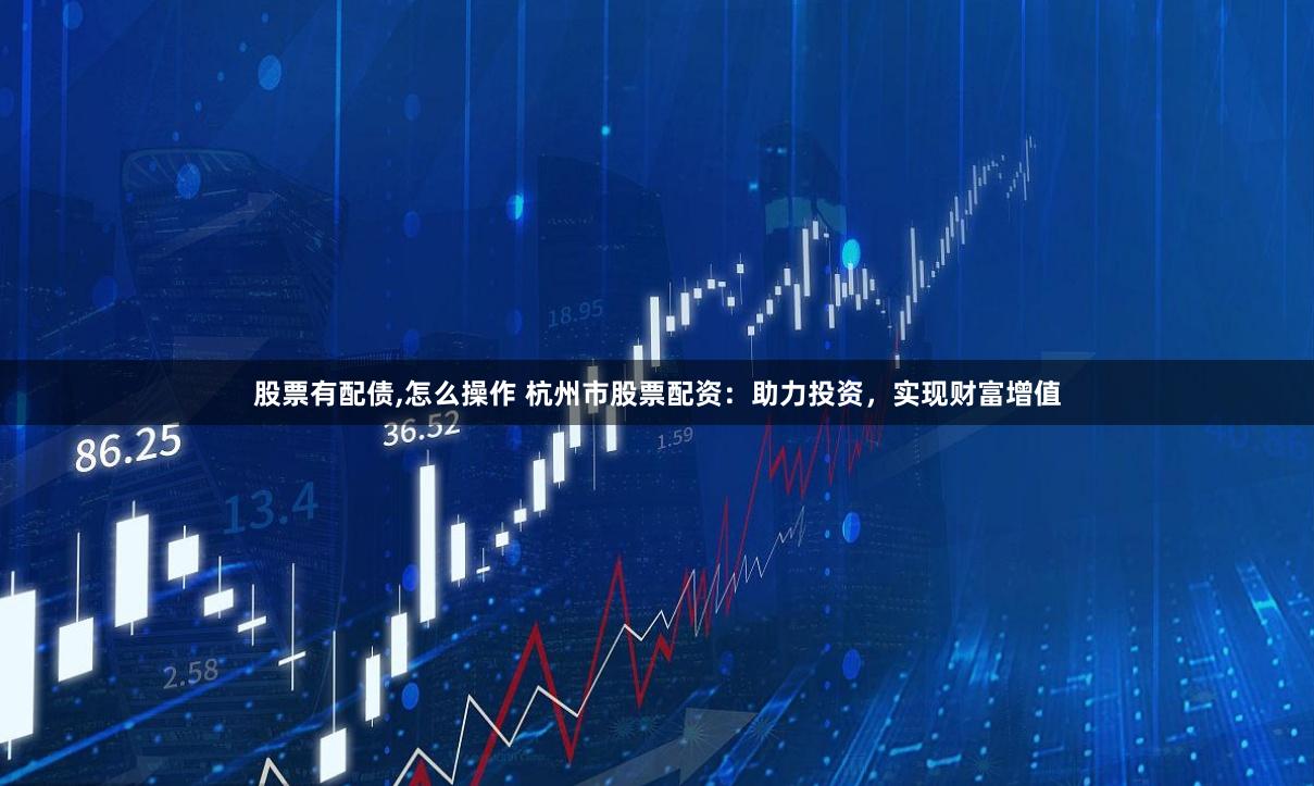股票有配债,怎么操作 杭州市股票配资：助力投资，实现财富增值