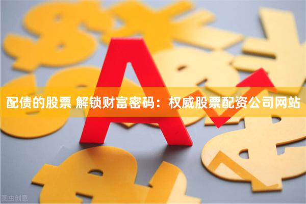 配债的股票 解锁财富密码：权威股票配资公司网站