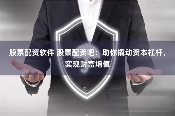 股票配资软件 股票配资吧：助你撬动资本杠杆，实现财富增值