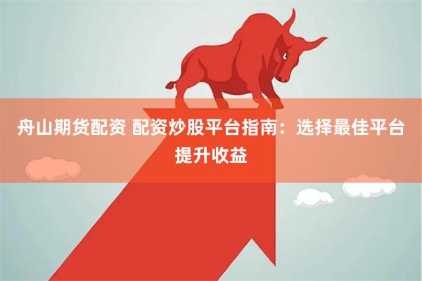 舟山期货配资 配资炒股平台指南：选择最佳平台提升收益