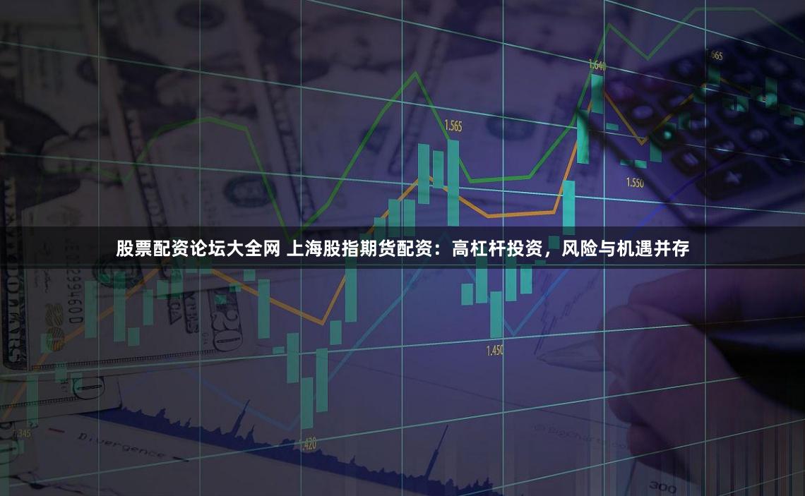 股票配资论坛大全网 上海股指期货配资：高杠杆投资，风险与机遇并存