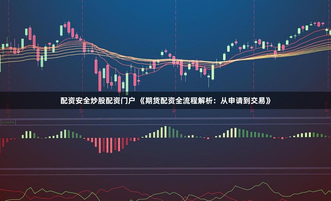 配资安全炒股配资门户 《期货配资全流程解析：从申请到交易》