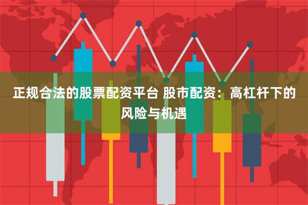 正规合法的股票配资平台 股市配资：高杠杆下的风险与机遇